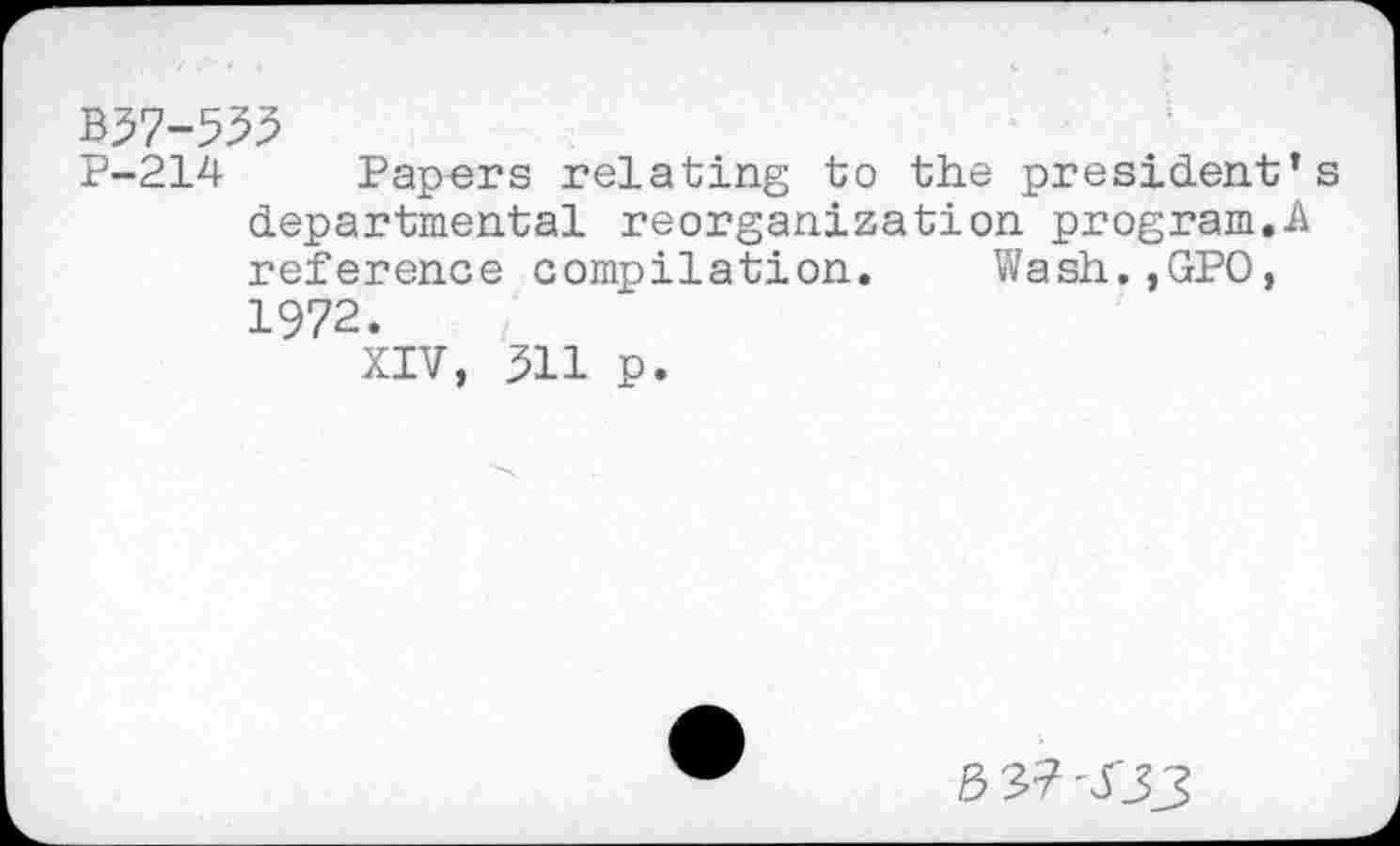 ﻿B37-533
P-214 Papers relating to the president* departmental reorganization program.A reference compilation. Wash.,GPO, 1972.
XIV, 311 p.
3 3? 'XJJ